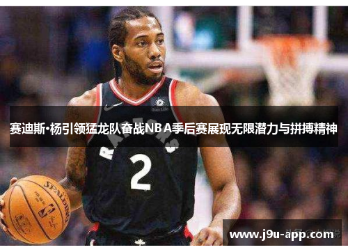 赛迪斯·杨引领猛龙队奋战NBA季后赛展现无限潜力与拼搏精神