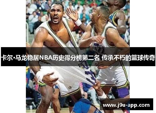 卡尔·马龙稳居NBA历史得分榜第二名 传承不朽的篮球传奇