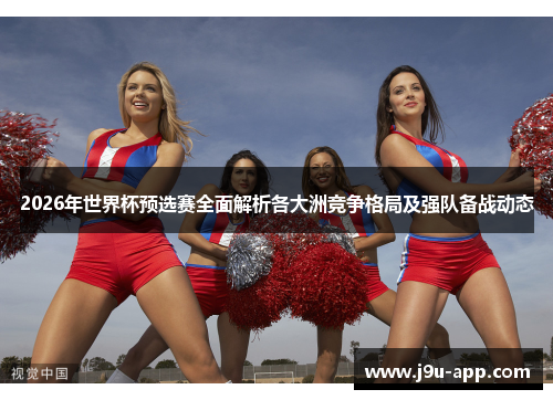 2026年世界杯预选赛全面解析各大洲竞争格局及强队备战动态 2026年世界杯预选赛全面解析各大洲竞争格局及强队备战动态