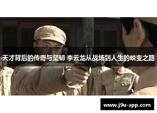 天才背后的传奇与坚韧 李云龙从战场到人生的蜕变之路