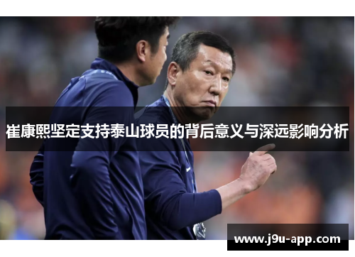 崔康熙坚定支持泰山球员的背后意义与深远影响分析