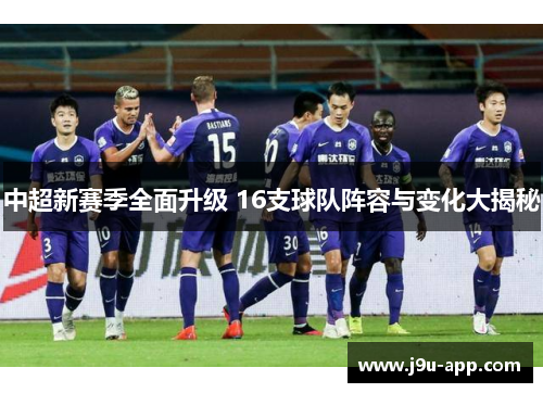 中超新赛季全面升级 16支球队阵容与变化大揭秘 中超新赛季全面升级 16支球队阵容与变化大揭秘