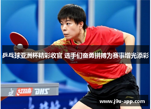 乒乓球亚洲杯精彩收官 选手们奋勇拼搏为赛事增光添彩 乒乓球亚洲杯精彩收官 选手们奋勇拼搏为赛事增光添彩