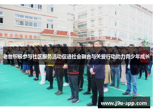 老詹积极参与社区服务活动促进社会融合与关爱行动助力青少年成长