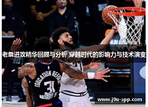 老詹进攻精华回顾与分析 穿越时代的影响力与技术演变