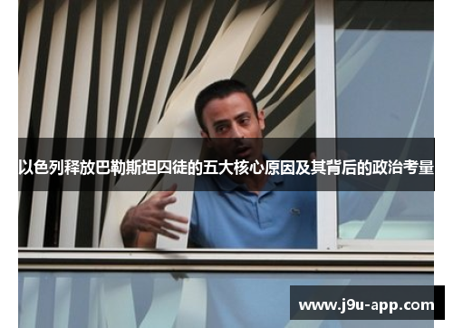 以色列释放巴勒斯坦囚徒的五大核心原因及其背后的政治考量 以色列释放巴勒斯坦囚徒的五大核心原因及其背后的政治考量