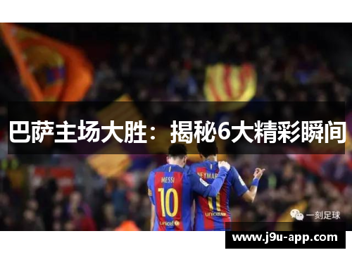 巴萨主场大胜：揭秘6大精彩瞬间