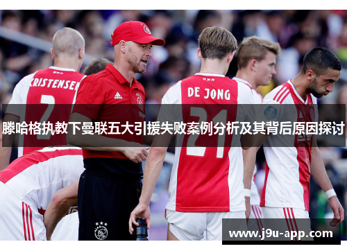 滕哈格执教下曼联五大引援失败案例分析及其背后原因探讨