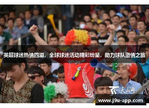英超球迷热情四溢，全球球迷活动精彩纷呈，助力球队激情之旅