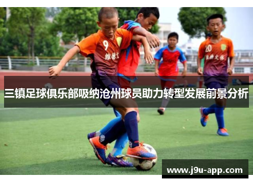 三镇足球俱乐部吸纳沧州球员助力转型发展前景分析 三镇足球俱乐部吸纳沧州球员助力转型发展前景分析
