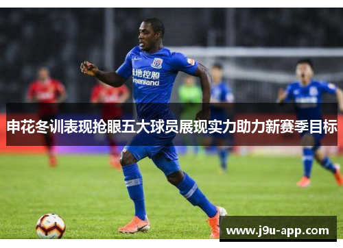 申花冬训表现抢眼五大球员展现实力助力新赛季目标 申花冬训表现抢眼五大球员展现实力助力新赛季目标
