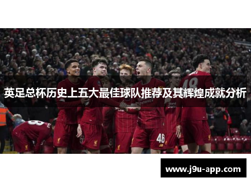 英足总杯历史上五大最佳球队推荐及其辉煌成就分析 英足总杯历史上五大最佳球队推荐及其辉煌成就分析