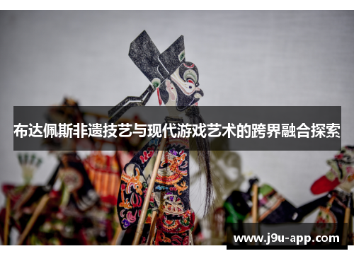 布达佩斯非遗技艺与现代游戏艺术的跨界融合探索