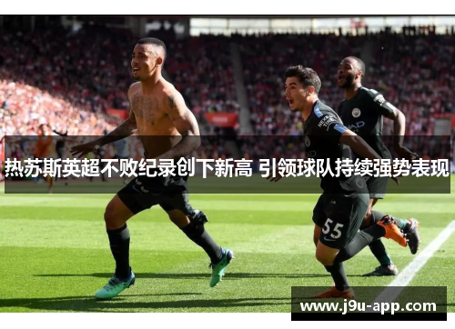 热苏斯英超不败纪录创下新高 引领球队持续强势表现