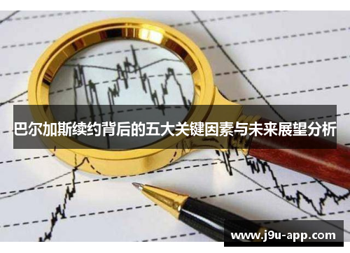 巴尔加斯续约背后的五大关键因素与未来展望分析