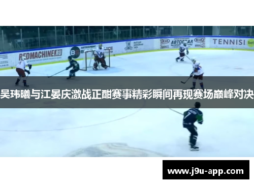 吴玮曦与江晏庆激战正酣赛事精彩瞬间再现赛场巅峰对决 吴玮曦与江晏庆激战正酣赛事精彩瞬间再现赛场巅峰对决