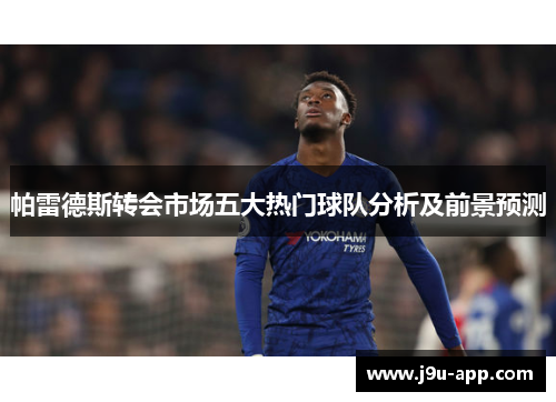 帕雷德斯转会市场五大热门球队分析及前景预测 帕雷德斯转会市场五大热门球队分析及前景预测