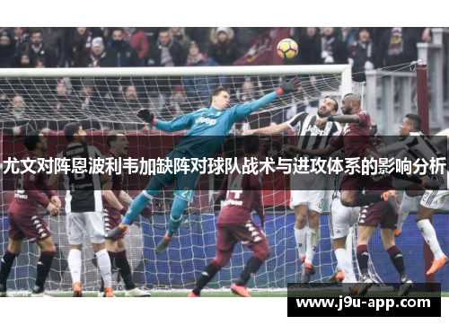尤文对阵恩波利韦加缺阵对球队战术与进攻体系的影响分析