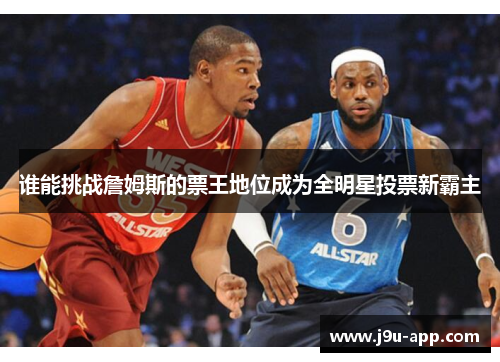 谁能挑战詹姆斯的票王地位成为全明星投票新霸主 谁能挑战詹姆斯的票王地位成为全明星投票新霸主