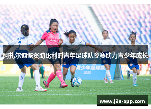 阿扎尔慷慨资助比利时青年足球队参赛助力青少年成长