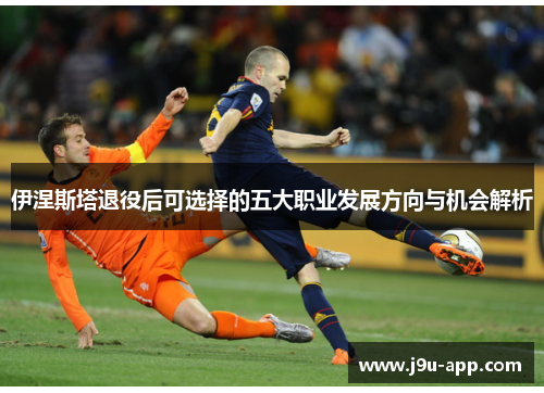 伊涅斯塔退役后可选择的五大职业发展方向与机会解析