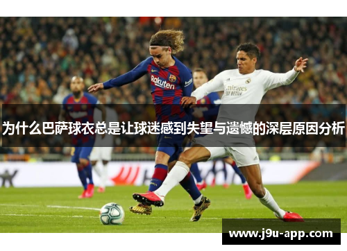 为什么巴萨球衣总是让球迷感到失望与遗憾的深层原因分析