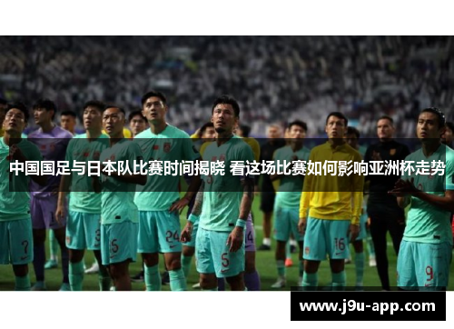 中国国足与日本队比赛时间揭晓 看这场比赛如何影响亚洲杯走势