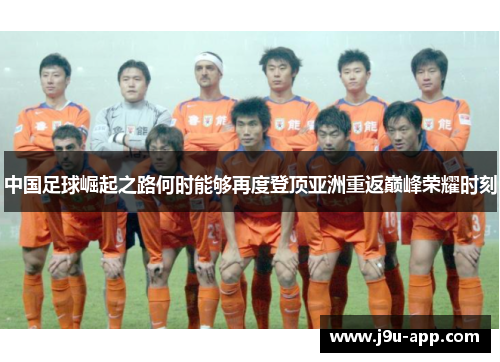 中国足球崛起之路何时能够再度登顶亚洲重返巅峰荣耀时刻