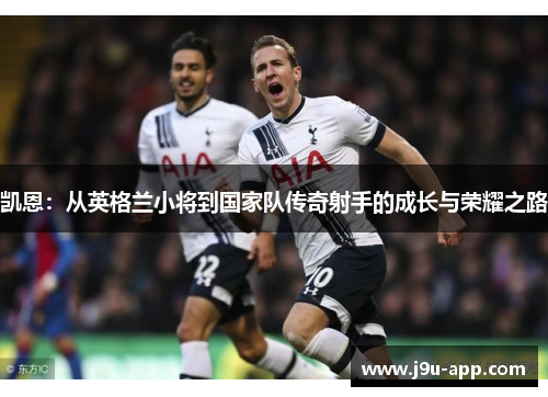 凯恩：从英格兰小将到国家队传奇射手的成长与荣耀之路