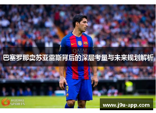 巴塞罗那卖苏亚雷斯背后的深层考量与未来规划解析