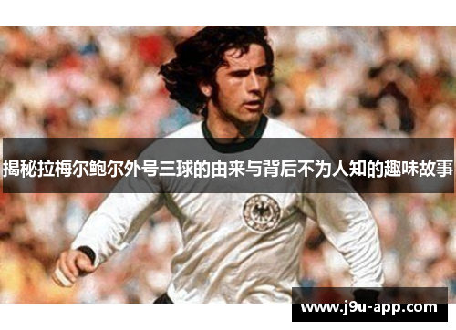 揭秘拉梅尔鲍尔外号三球的由来与背后不为人知的趣味故事