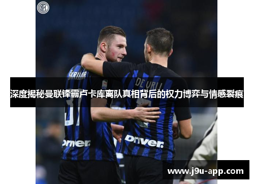 深度揭秘曼联锋霸卢卡库离队真相背后的权力博弈与情感裂痕