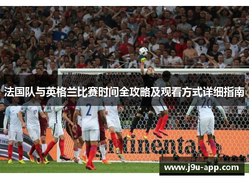 法国队与英格兰比赛时间全攻略及观看方式详细指南 法国队与英格兰比赛时间全攻略及观看方式详细指南