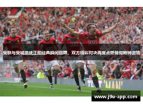 曼联与曼城激战正酣经典瞬间回顾，双方精彩对决再度点燃曼彻斯特激情