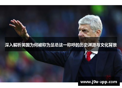 深入解析英国为何被称为足总这一称呼的历史渊源与文化背景 深入解析英国为何被称为足总这一称呼的历史渊源与文化背景