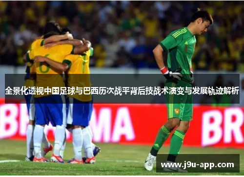全景化透视中国足球与巴西历次战平背后技战术演变与发展轨迹解析