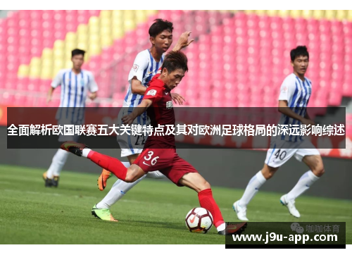 全面解析欧国联赛五大关键特点及其对欧洲足球格局的深远影响综述